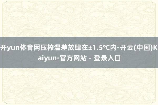 开yun体育网压榨温差放肆在±1.5℃内-开云(中国)Kaiyun·官方网站 - 登录入口