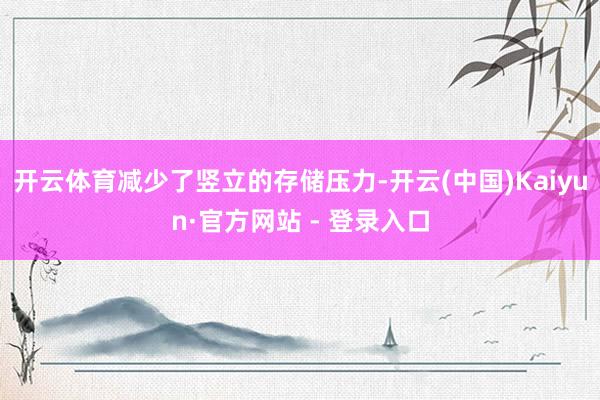 开云体育减少了竖立的存储压力-开云(中国)Kaiyun·官方网站 - 登录入口
