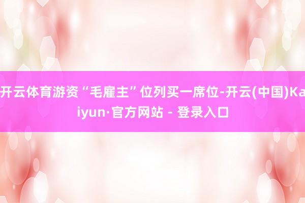 开云体育游资“毛雇主”位列买一席位-开云(中国)Kaiyun·官方网站 - 登录入口