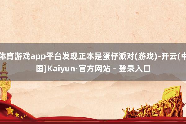 体育游戏app平台发现正本是蛋仔派对(游戏)-开云(中国)Kaiyun·官方网站 - 登录入口